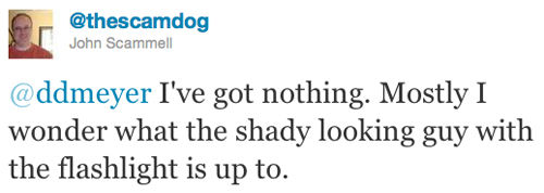 @thescamdog: @ddmeyer I've got nothing. Mostly I wonder what the shady looking guy with the flashlight is up to.