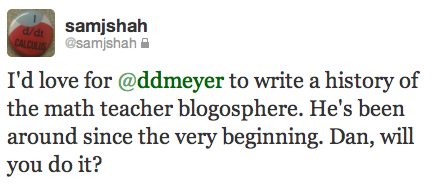I'd love for @ddmeyer to write a history of the math teacher blogosphere. He's been around since the very beginning. Dan, will you do it?