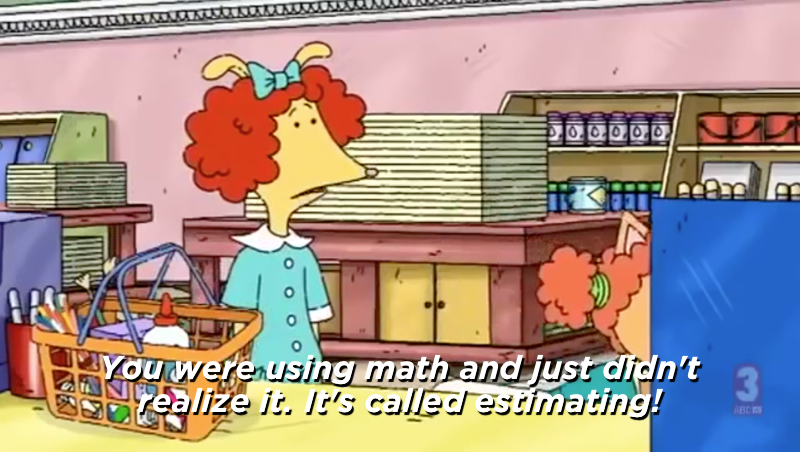 Prunella says You were using math and just didn't realize it. It's called estimating!