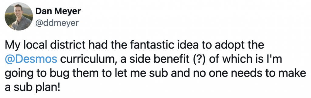 Tweet from Dan: My local district had the fantastic idea to adopt the  @Desmos  curriculum, a side benefit (?) of which is I'm going to bug them to let me sub and no one needs to make a sub plan!
